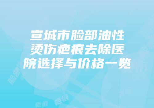 宣城市脸部油性烫伤疤痕去除医院选择与价格一览