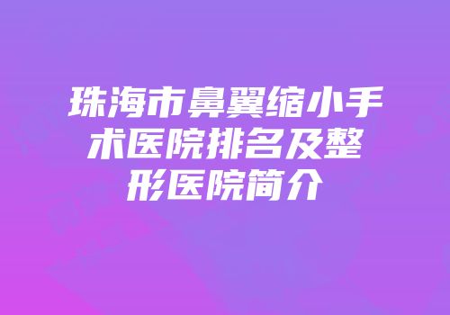 珠海市鼻翼缩小手术医院排名及整形医院简介