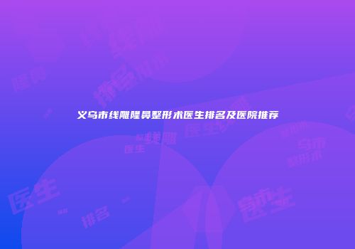 义乌市线雕隆鼻整形术医生排名及医院推荐