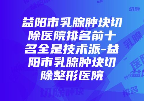 益阳市乳腺肿块切除医院排名前十名全是技术派-益阳市乳腺肿块切除整形医院