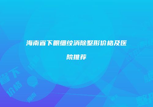 海南省下眼细纹消除整形价格及医院推荐