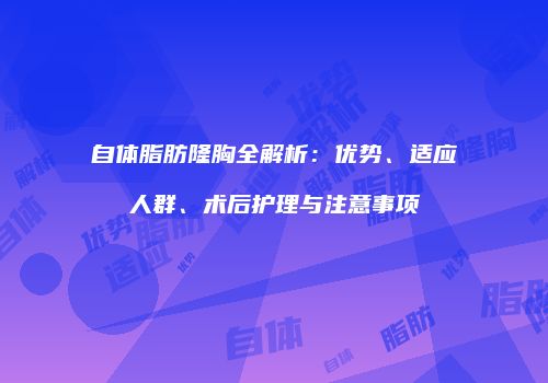 自体脂肪隆胸全解析：优势、适应人群、术后护理与注意事项