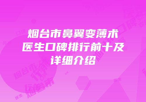烟台市鼻翼变薄术医生口碑排行前十及详细介绍
