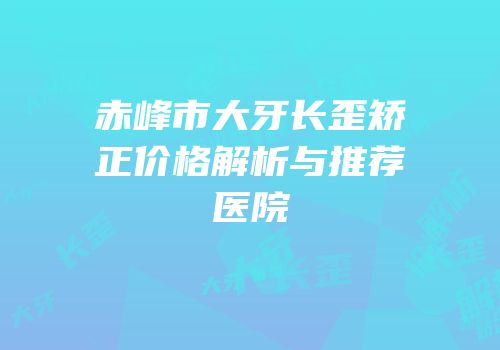 赤峰市大牙长歪矫正价格解析与推荐医院