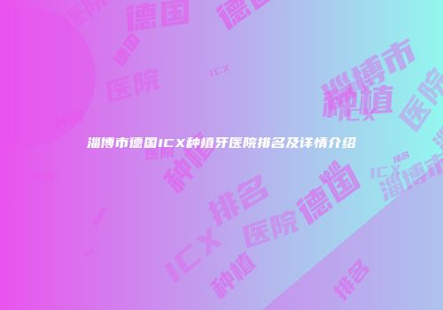 淄博市德国ICX种植牙医院排名及详情介绍