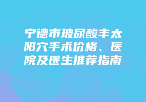 宁德市玻尿酸丰太阳穴手术价格、医院及医生推荐指南