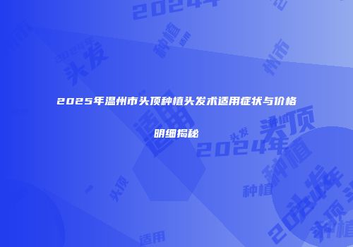 2025年温州市头顶种植头发术适用症状与价格明细揭秘