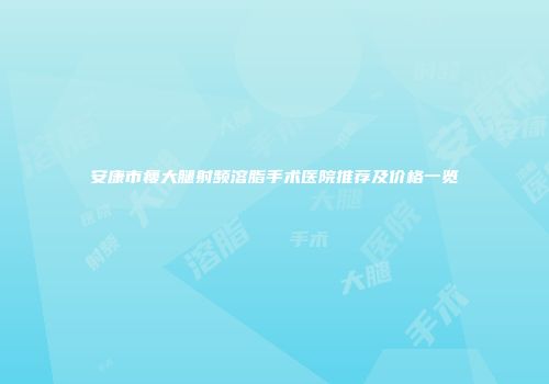 安康市瘦大腿射频溶脂手术医院推荐及价格一览