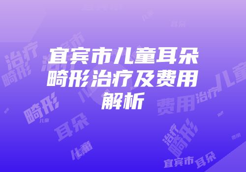 宜宾市儿童耳朵畸形治疗及费用解析