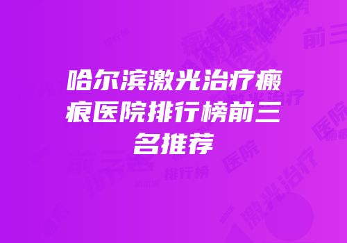 哈尔滨激光治疗瘢痕医院排行榜前三名推荐