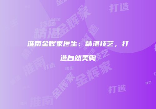 淮南金辉家医生：精湛技艺，打造自然美胸