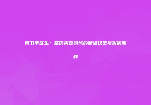南书宇医生：整形美容领域的精湛技艺与优质服务
