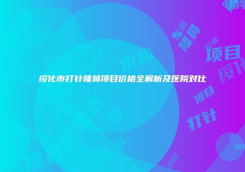 绥化市打针隆鼻项目价格全解析及医院对比