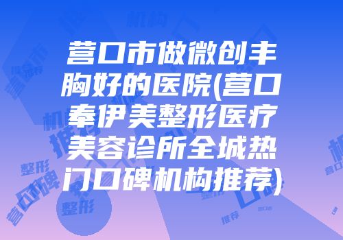 营口市做微创丰胸好的医院(营口奉伊美整形医疗美容诊所全城热门口碑机构推荐)