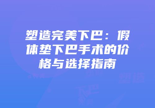 塑造完美下巴：假体垫下巴手术的价格与选择指南