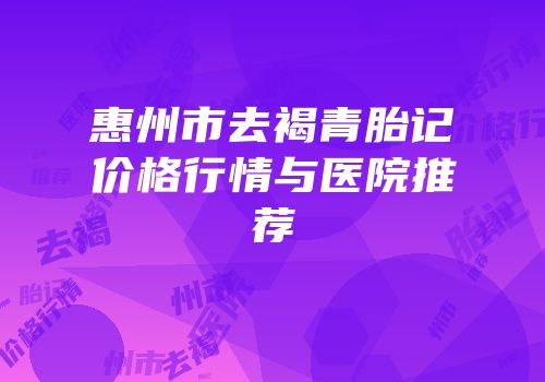 惠州市去褐青胎记价格行情与医院推荐
