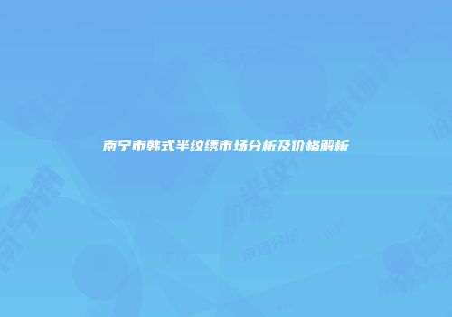 南宁市韩式半纹绣市场分析及价格解析
