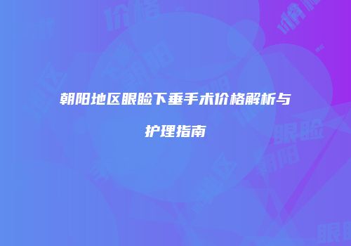 朝阳地区眼睑下垂手术价格解析与护理指南