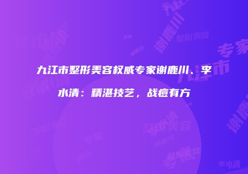 九江市整形美容权威专家谢鹿川、李水清：精湛技艺，战痘有方