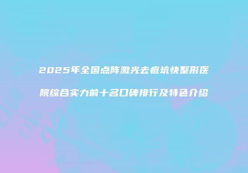 2025年全国点阵激光去痘坑快整形医院综合实力前十名口碑排行及特色介绍
