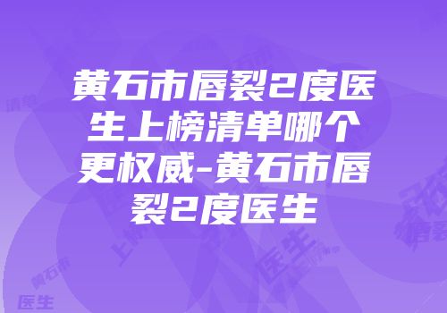 黄石市唇裂2度医生上榜清单哪个更权威-黄石市唇裂2度医生