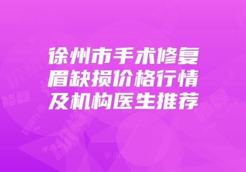 徐州市手术修复眉缺损价格行情及机构医生推荐