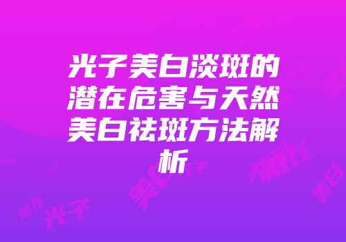 光子美白淡斑的潜在危害与天然美白祛斑方法解析