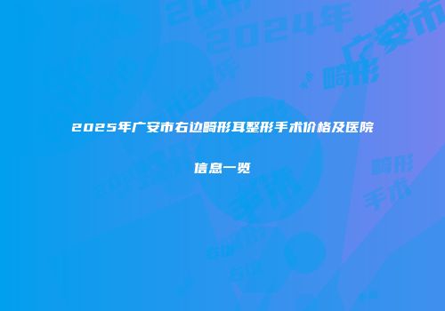 2025年广安市右边畸形耳整形手术价格及医院信息一览