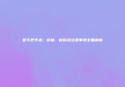 垫下巴手术：价格、材料及注意事项全面解析