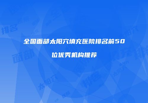 全国面部太阳穴填充医院排名前50位优秀机构推荐