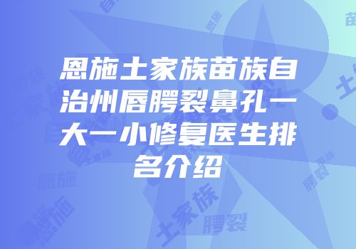 恩施土家族苗族自治州唇腭裂鼻孔一大一小修复医生排名介绍