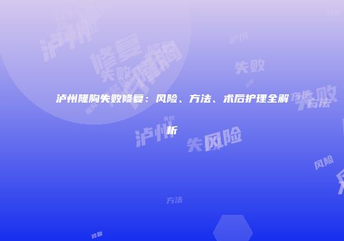 泸州隆胸失败修复：风险、方法、术后护理全解析