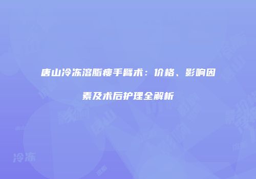 唐山冷冻溶脂瘦手臂术：价格、影响因素及术后护理全解析