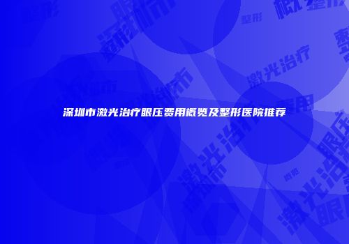 深圳市激光治疗眼压费用概览及整形医院推荐