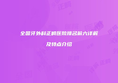 全国牙外科正畸医院排名前六详解及特点介绍