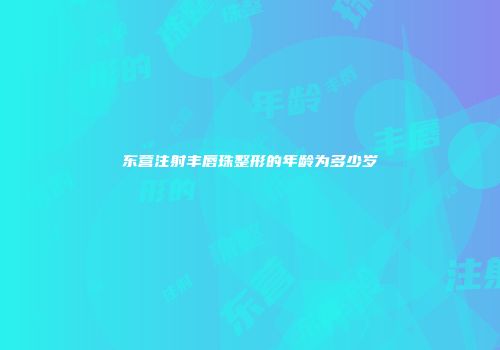 东营注射丰唇珠整形的年龄为多少岁