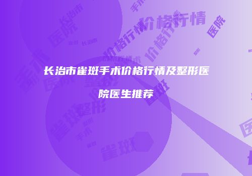 长治市雀斑手术价格行情及整形医院医生推荐
