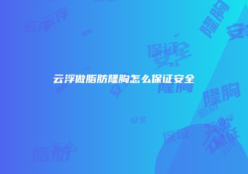 云浮做脂肪隆胸怎么保证安全