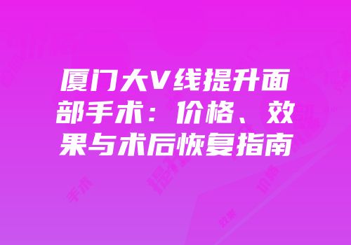 厦门大V线提升面部手术：价格、效果与术后恢复指南