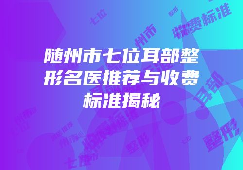 随州市七位耳部整形名医推荐与收费标准揭秘