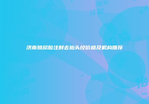 济南玻尿酸注射去抬头纹价格及机构推荐