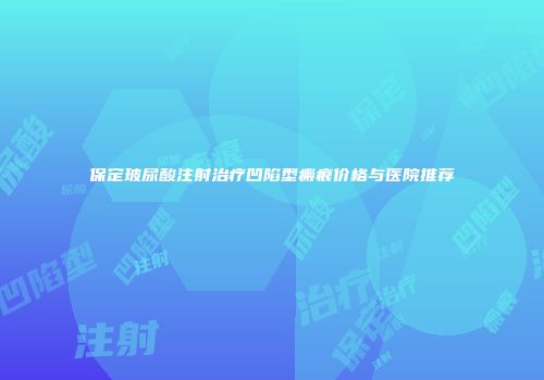 保定玻尿酸注射治疗凹陷型瘢痕价格与医院推荐
