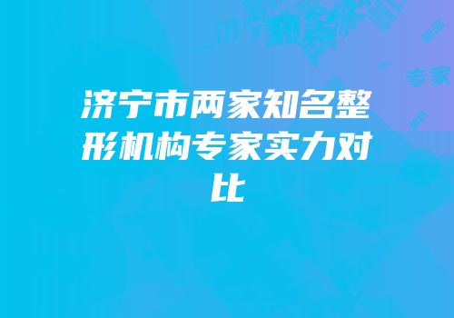 济宁市两家知名整形机构专家实力对比