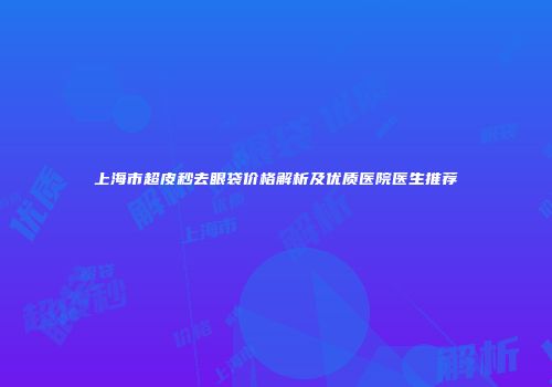 上海市超皮秒去眼袋价格解析及优质医院医生推荐