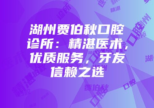 湖州贾伯秋口腔诊所：精湛医术，优质服务，牙友信赖之选