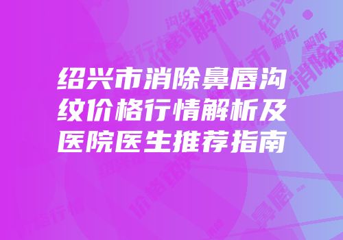 绍兴市消除鼻唇沟纹价格行情解析及医院医生推荐指南