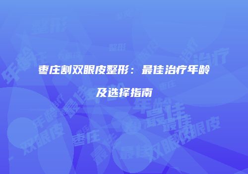 枣庄割双眼皮整形：最佳治疗年龄及选择指南