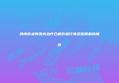 滁州市点阵激光治疗凸疤价格行情及优质机构推荐