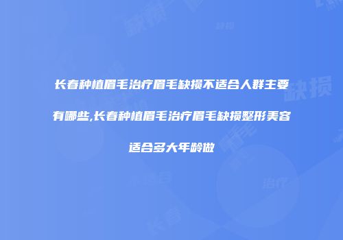 长春种植眉毛治疗眉毛缺损不适合人群主要有哪些,长春种植眉毛治疗眉毛缺损整形美容适合多大年龄做