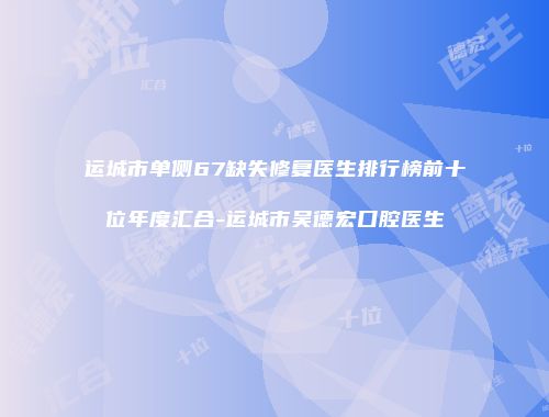 运城市单侧67缺失修复医生排行榜前十位年度汇合-运城市吴德宏口腔医生